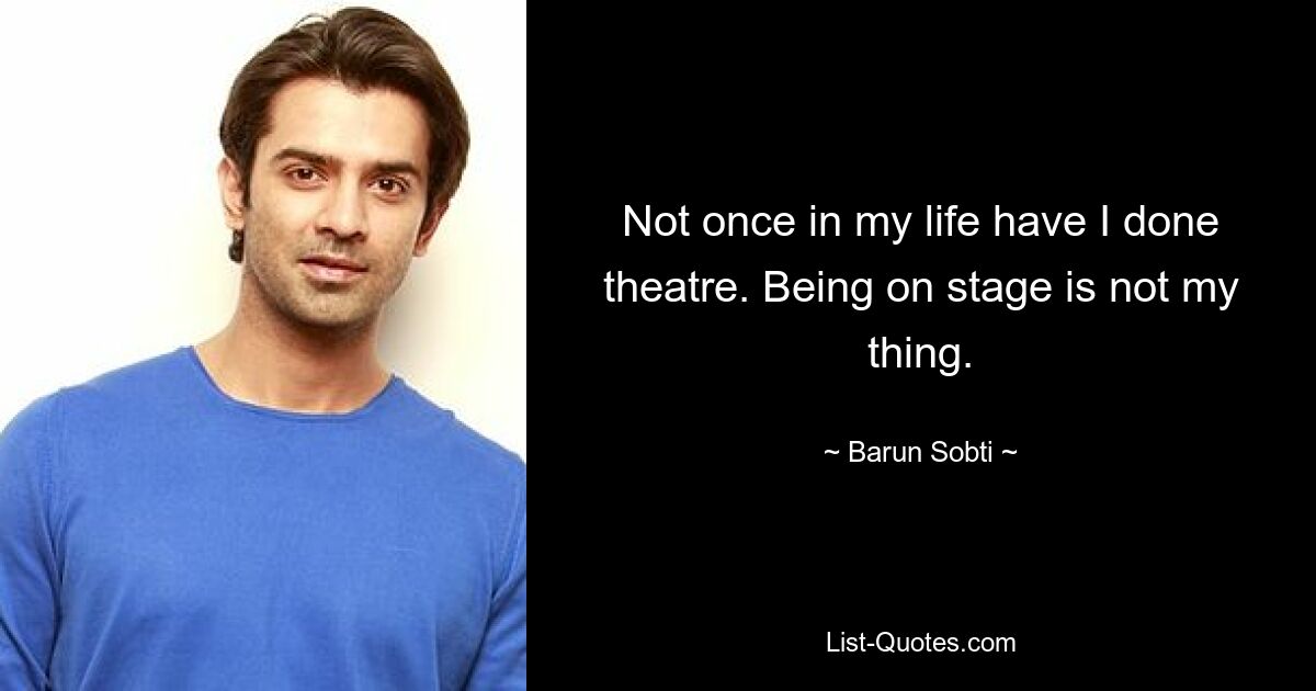 Not once in my life have I done theatre. Being on stage is not my thing. — © Barun Sobti