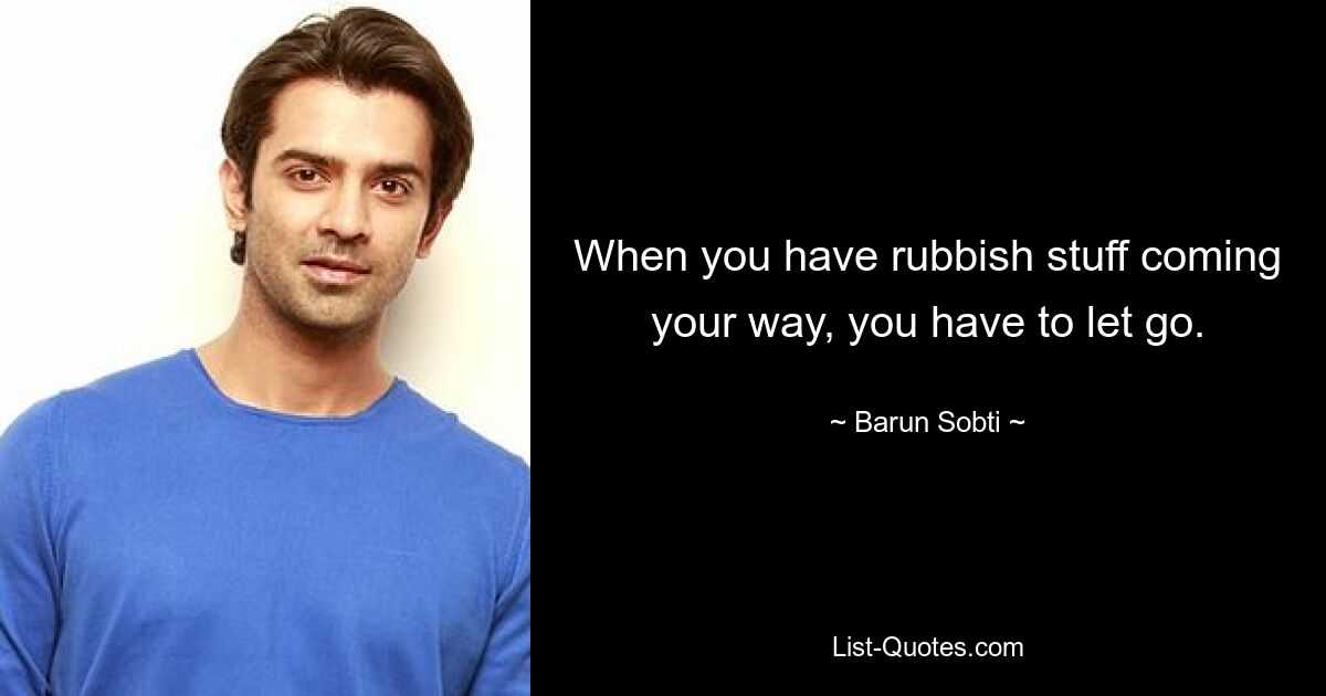 When you have rubbish stuff coming your way, you have to let go. — © Barun Sobti