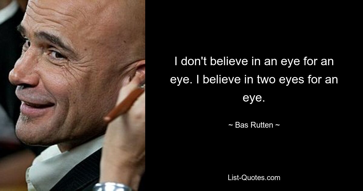 I don't believe in an eye for an eye. I believe in two eyes for an eye. — © Bas Rutten