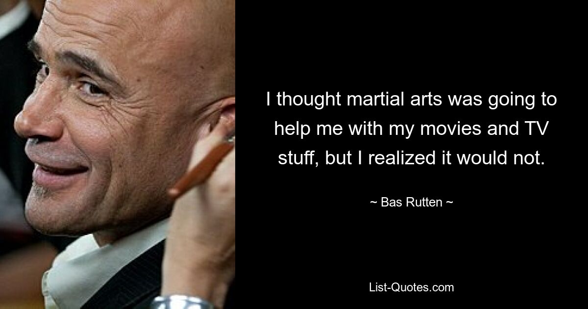 I thought martial arts was going to help me with my movies and TV stuff, but I realized it would not. — © Bas Rutten