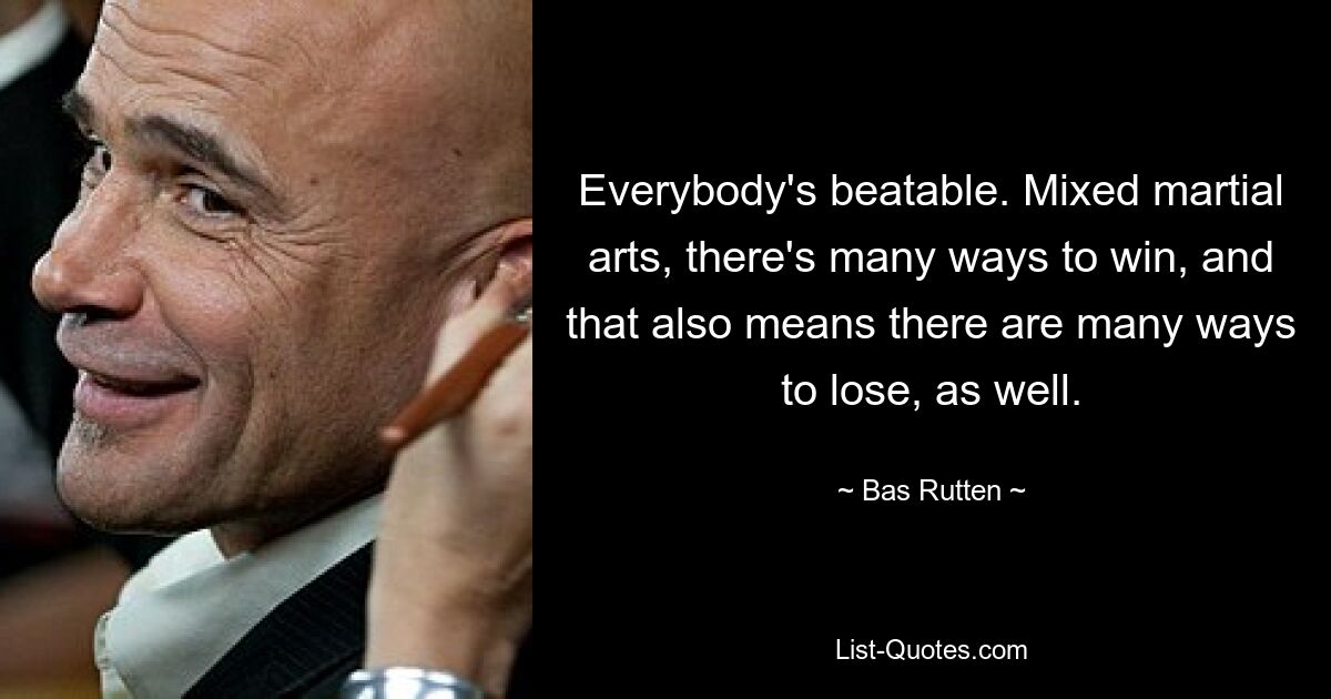 Everybody's beatable. Mixed martial arts, there's many ways to win, and that also means there are many ways to lose, as well. — © Bas Rutten