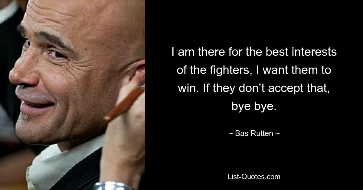 I am there for the best interests of the fighters, I want them to win. If they don’t accept that, bye bye. — © Bas Rutten