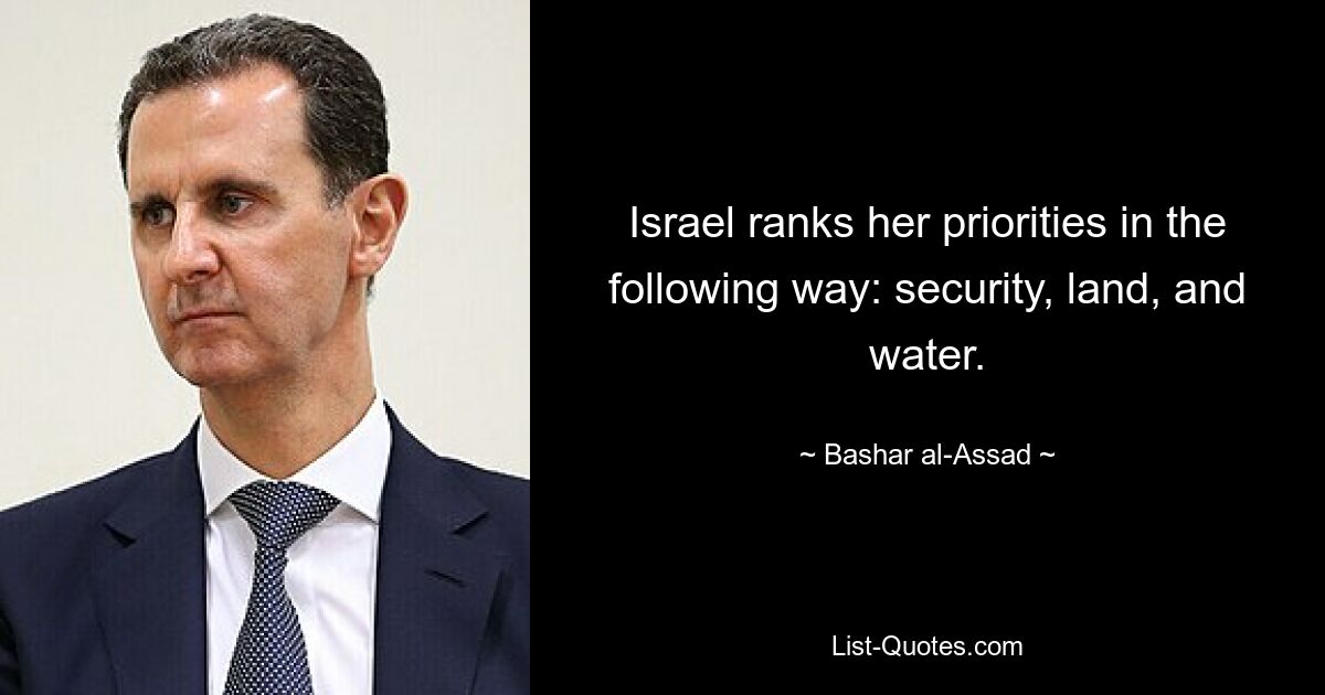 Israel ranks her priorities in the following way: security, land, and water. — © Bashar al-Assad