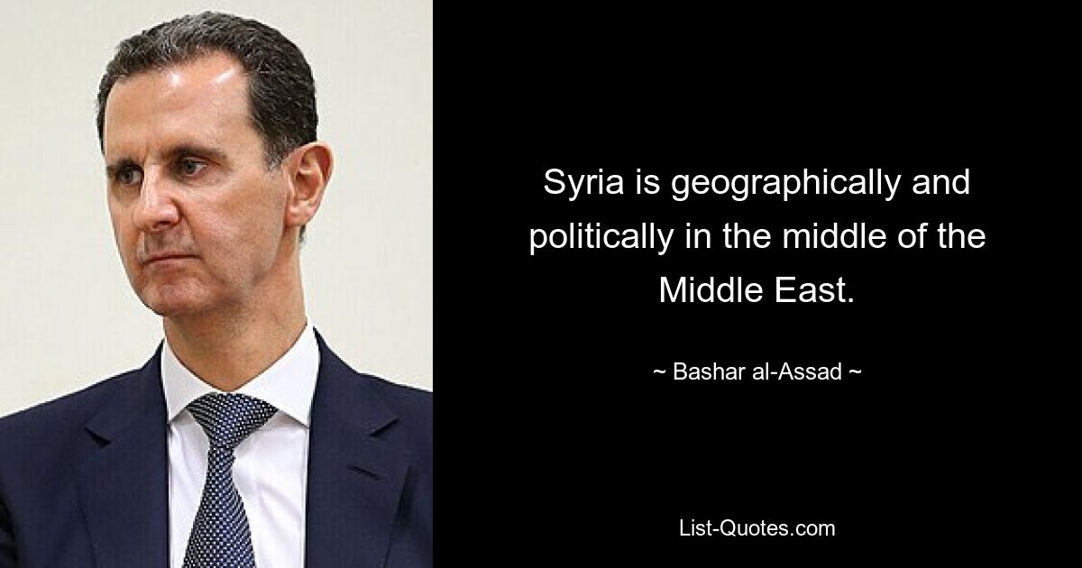 Syria is geographically and politically in the middle of the Middle East. — © Bashar al-Assad