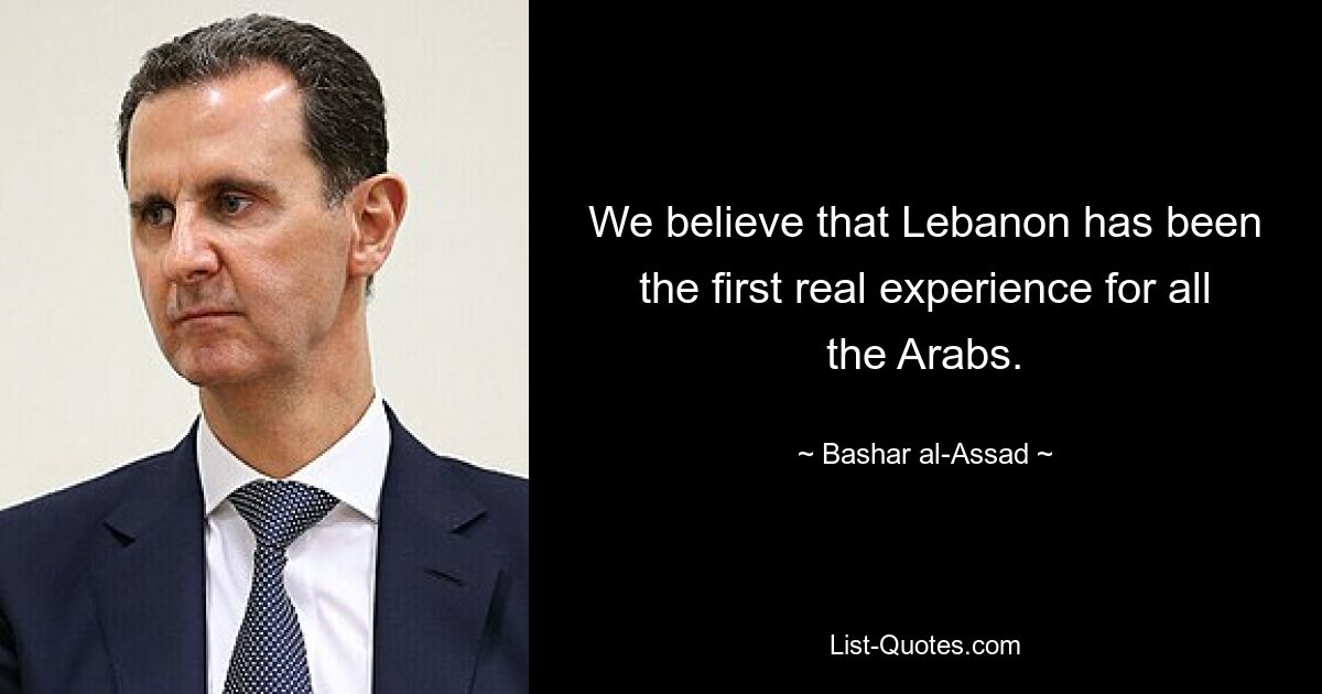 We believe that Lebanon has been the first real experience for all the Arabs. — © Bashar al-Assad