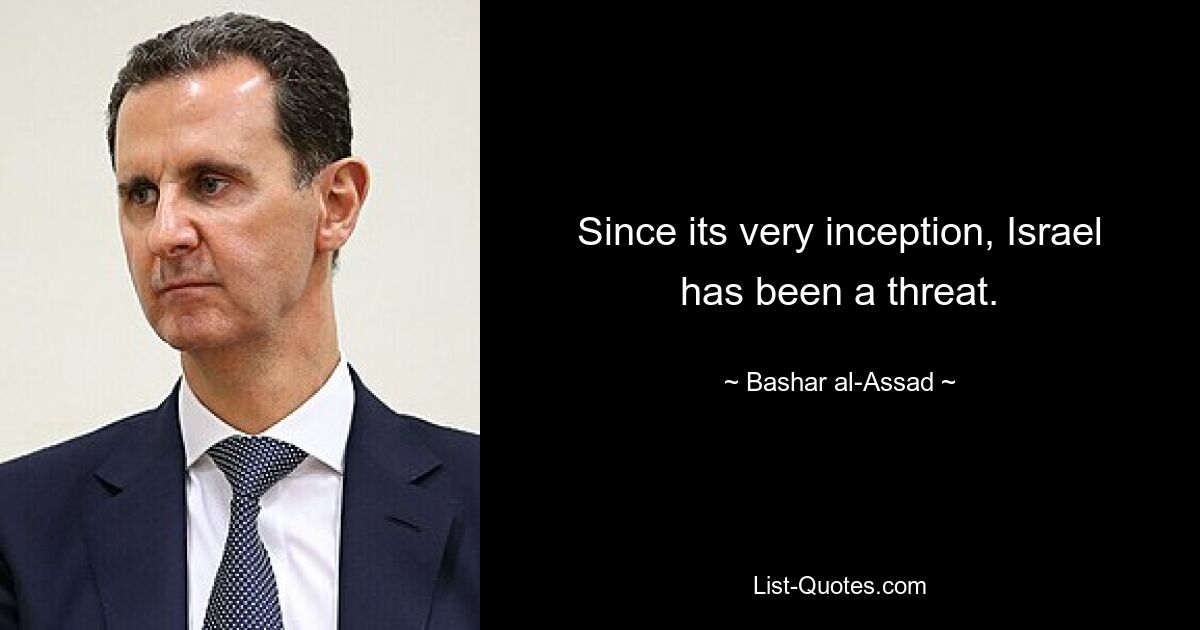 Since its very inception, Israel has been a threat. — © Bashar al-Assad