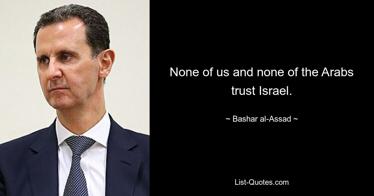 None of us and none of the Arabs trust Israel. — © Bashar al-Assad