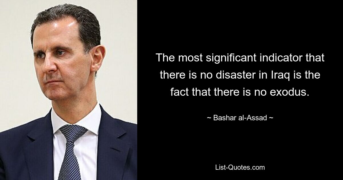 The most significant indicator that there is no disaster in Iraq is the fact that there is no exodus. — © Bashar al-Assad