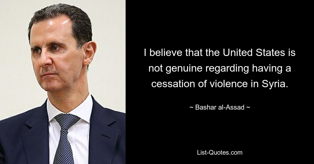 I believe that the United States is not genuine regarding having a cessation of violence in Syria. — © Bashar al-Assad