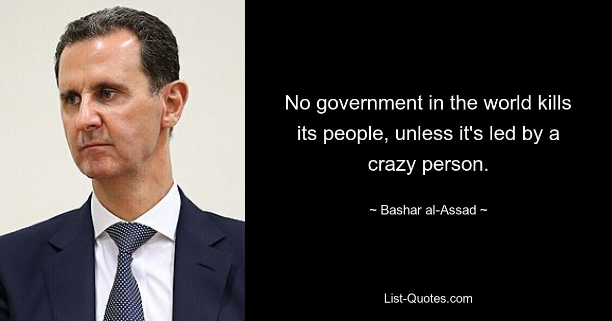 No government in the world kills its people, unless it's led by a crazy person. — © Bashar al-Assad