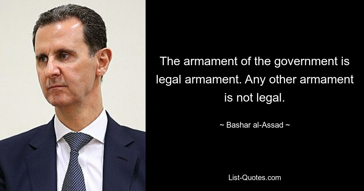 The armament of the government is legal armament. Any other armament is not legal. — © Bashar al-Assad