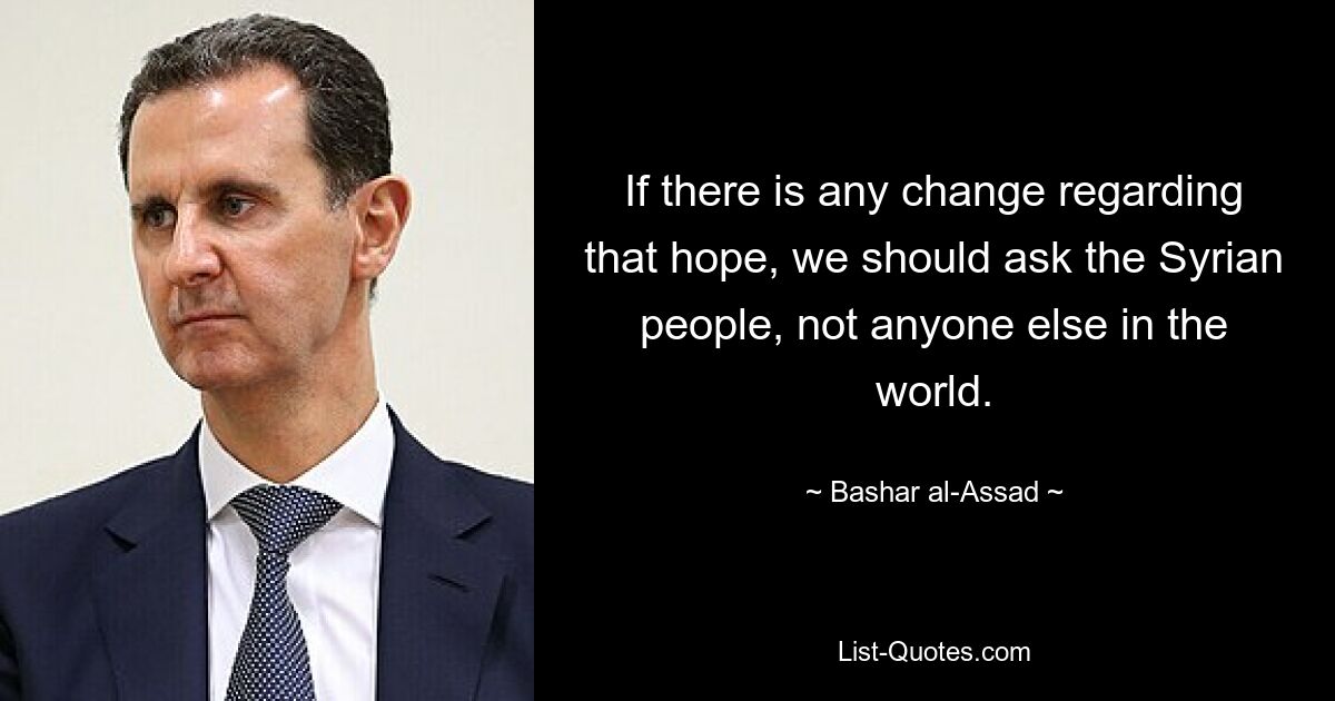 If there is any change regarding that hope, we should ask the Syrian people, not anyone else in the world. — © Bashar al-Assad