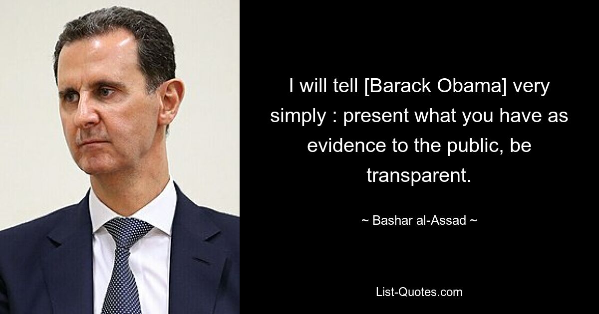 I will tell [Barack Obama] very simply : present what you have as evidence to the public, be transparent. — © Bashar al-Assad