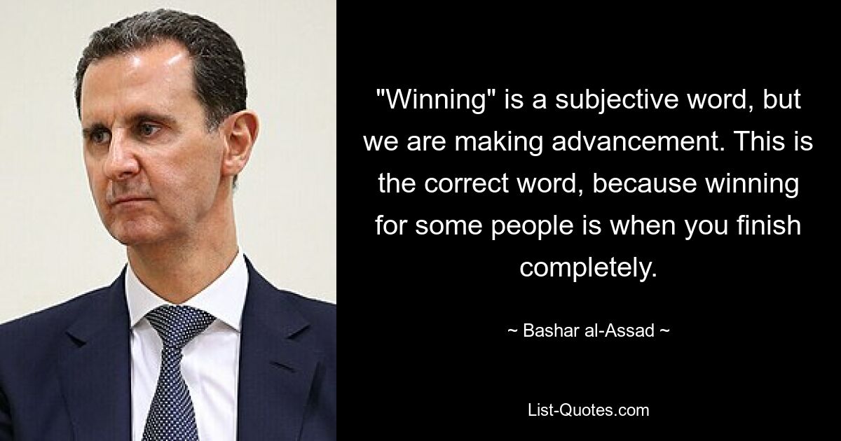 «Победа» — субъективное слово, но мы продвигаемся вперед. Это правильное слово, потому что для некоторых победа — это когда ты финишируешь полностью. — © Башар аль-Асад 
