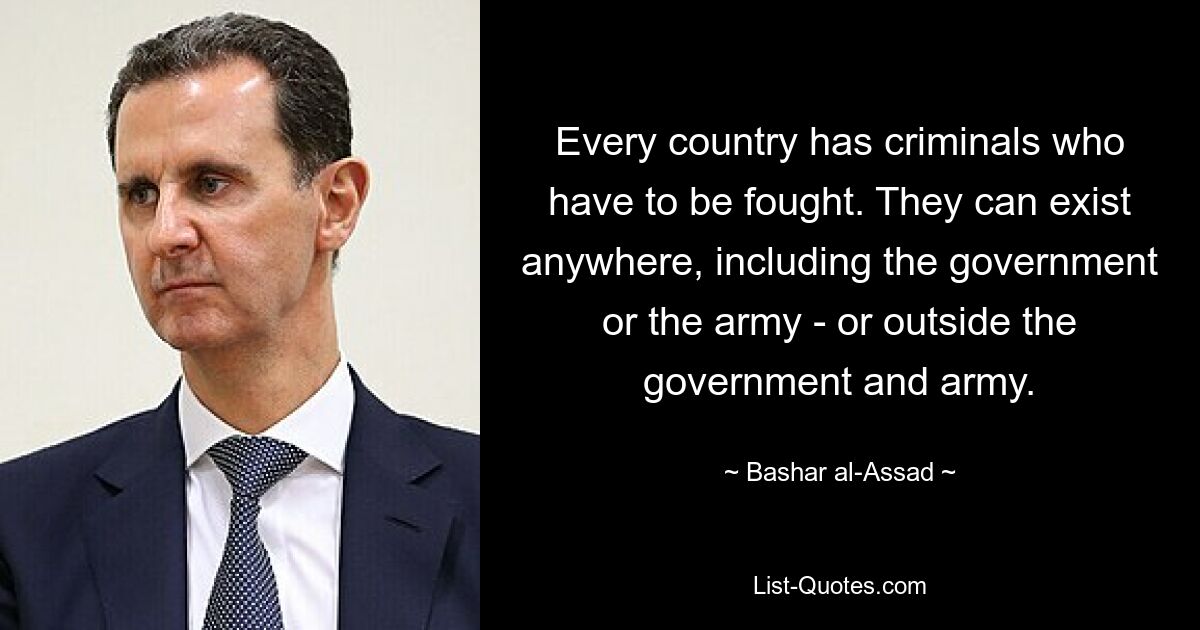 Every country has criminals who have to be fought. They can exist anywhere, including the government or the army - or outside the government and army. — © Bashar al-Assad