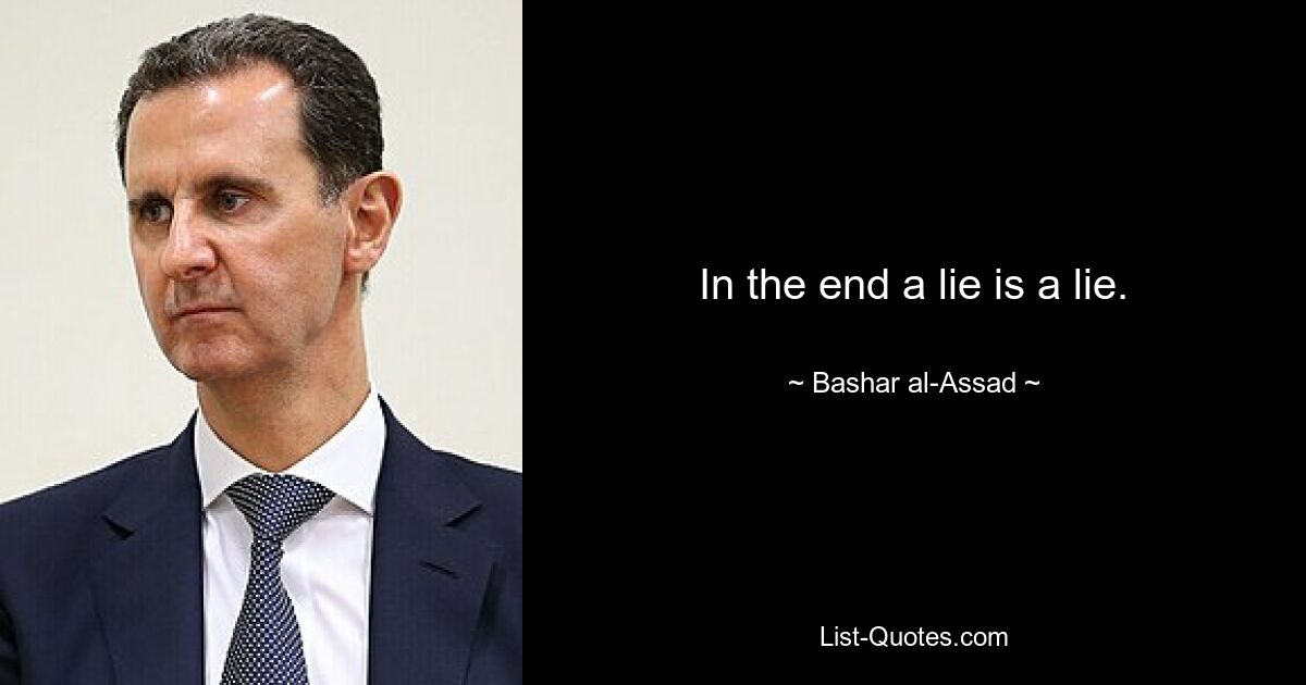 In the end a lie is a lie. — © Bashar al-Assad