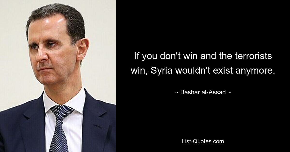 If you don't win and the terrorists win, Syria wouldn't exist anymore. — © Bashar al-Assad