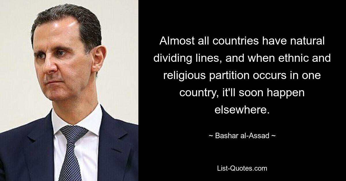 Almost all countries have natural dividing lines, and when ethnic and religious partition occurs in one country, it'll soon happen elsewhere. — © Bashar al-Assad