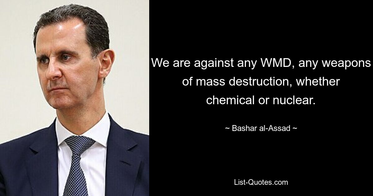 We are against any WMD, any weapons of mass destruction, whether chemical or nuclear. — © Bashar al-Assad