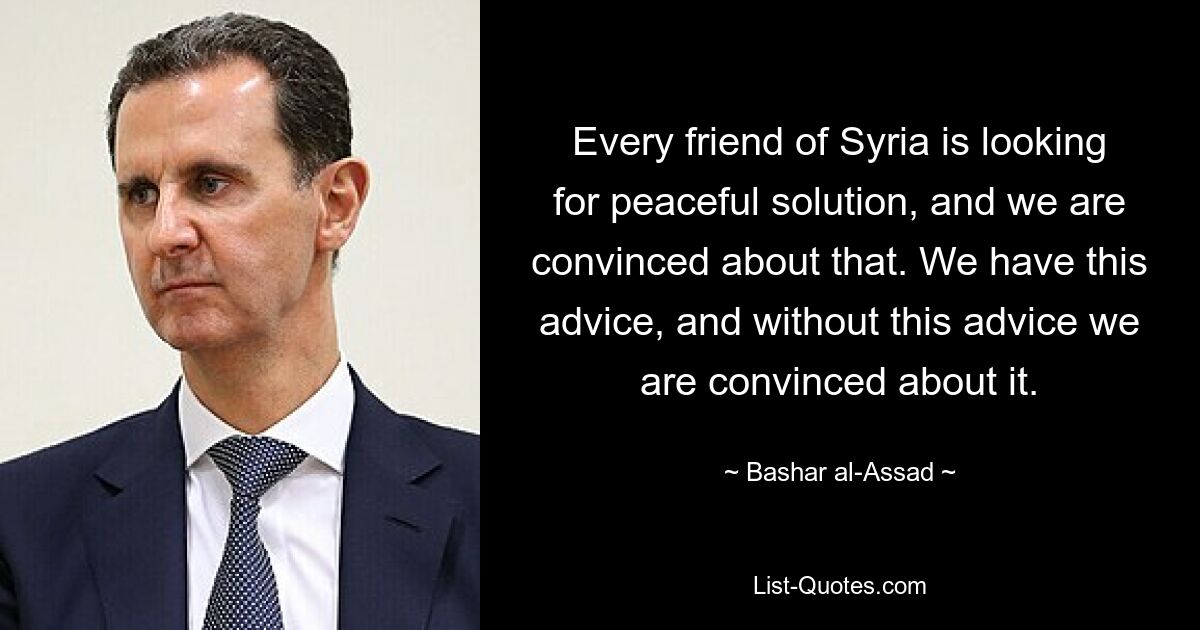 Every friend of Syria is looking for peaceful solution, and we are convinced about that. We have this advice, and without this advice we are convinced about it. — © Bashar al-Assad