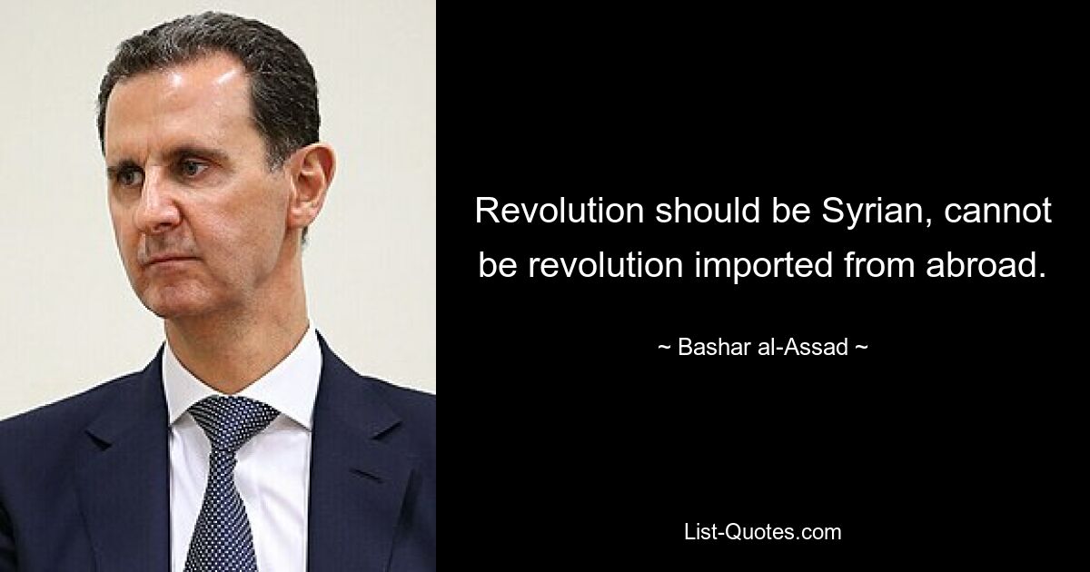 Revolution should be Syrian, cannot be revolution imported from abroad. — © Bashar al-Assad