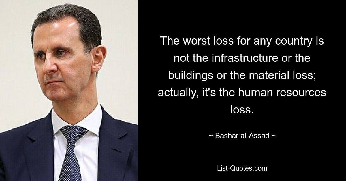 The worst loss for any country is not the infrastructure or the buildings or the material loss; actually, it's the human resources loss. — © Bashar al-Assad