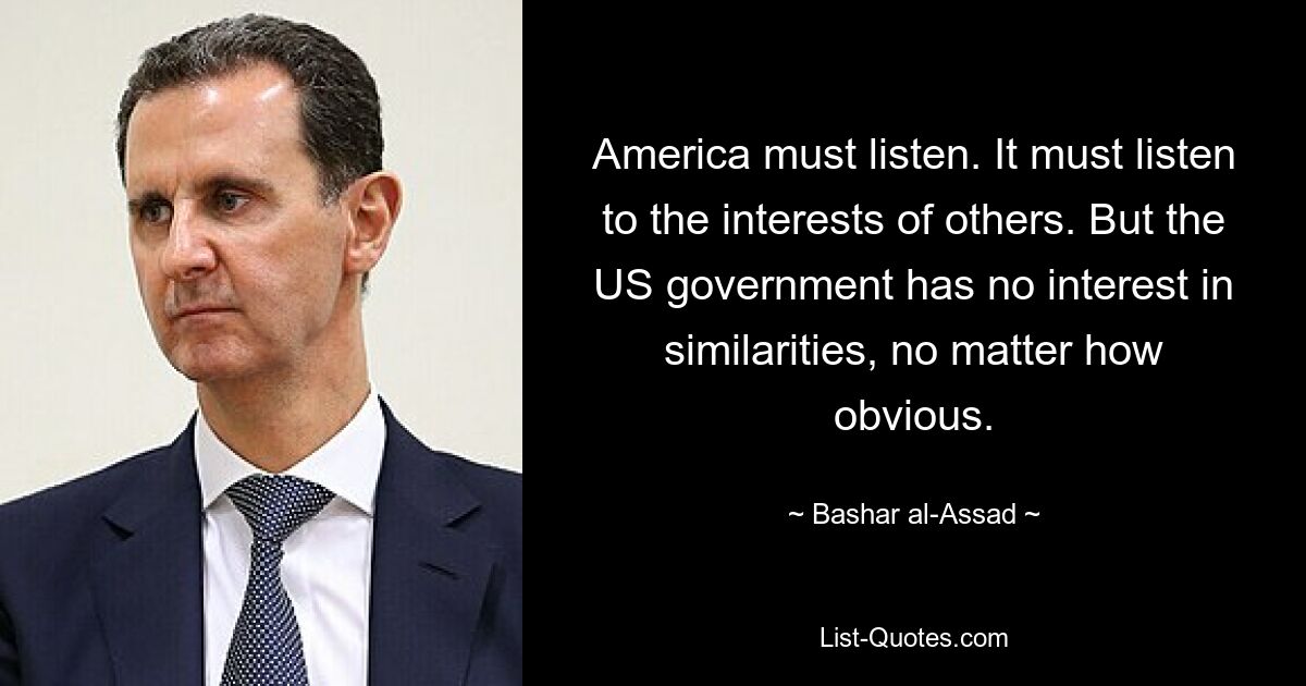 America must listen. It must listen to the interests of others. But the US government has no interest in similarities, no matter how obvious. — © Bashar al-Assad