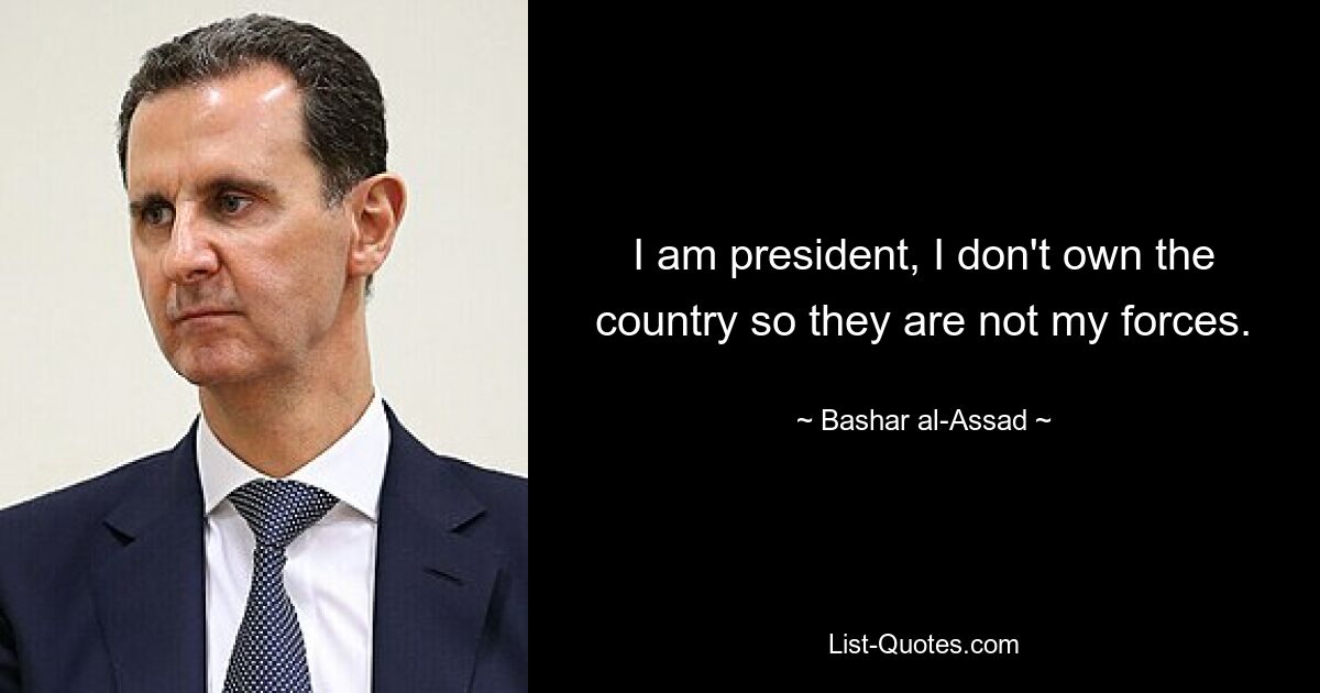 I am president, I don't own the country so they are not my forces. — © Bashar al-Assad