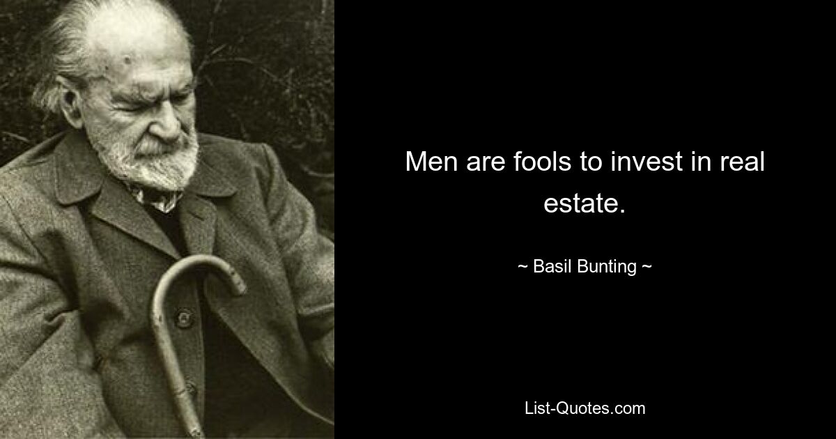 Men are fools to invest in real estate. — © Basil Bunting