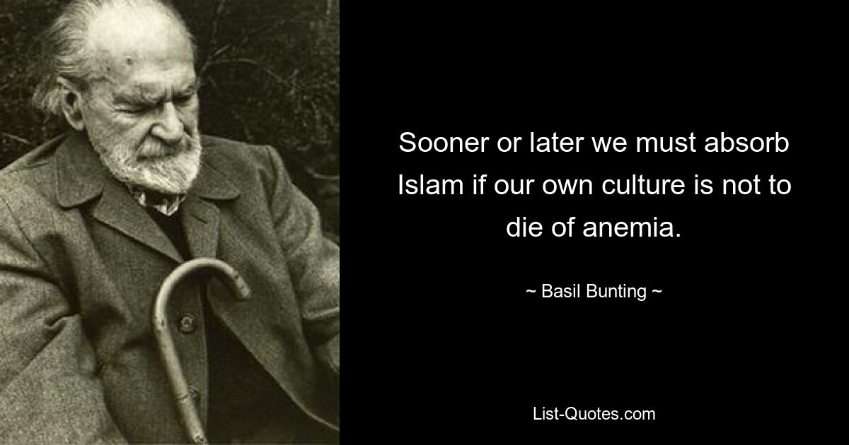 Früher oder später müssen wir den Islam annehmen, wenn unsere eigene Kultur nicht an Anämie sterben soll. — © Basil Bunting