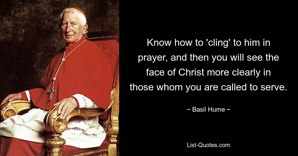 Know how to 'cling' to him in prayer, and then you will see the face of Christ more clearly in those whom you are called to serve. — © Basil Hume