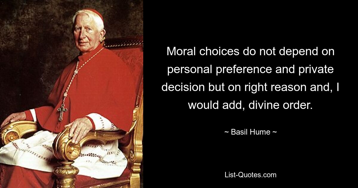 Moral choices do not depend on personal preference and private decision but on right reason and, I would add, divine order. — © Basil Hume