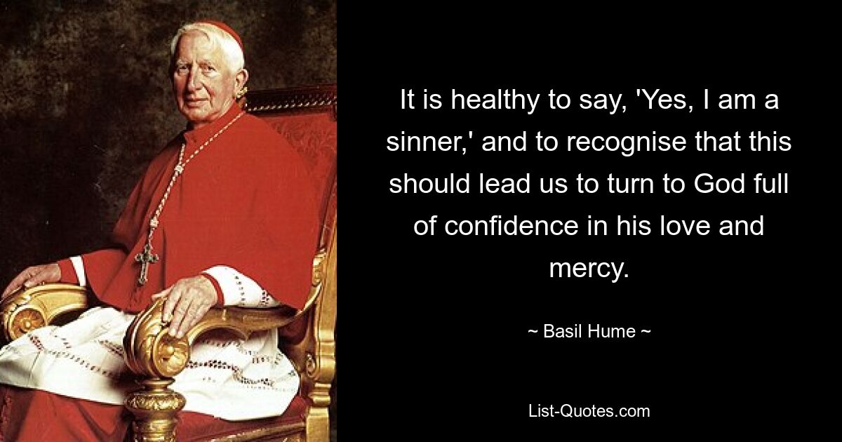 It is healthy to say, 'Yes, I am a sinner,' and to recognise that this should lead us to turn to God full of confidence in his love and mercy. — © Basil Hume