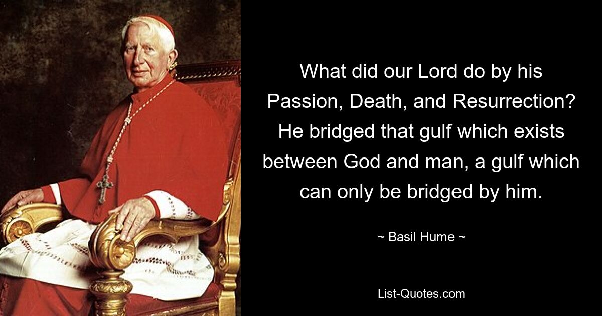 What did our Lord do by his Passion, Death, and Resurrection? He bridged that gulf which exists between God and man, a gulf which can only be bridged by him. — © Basil Hume