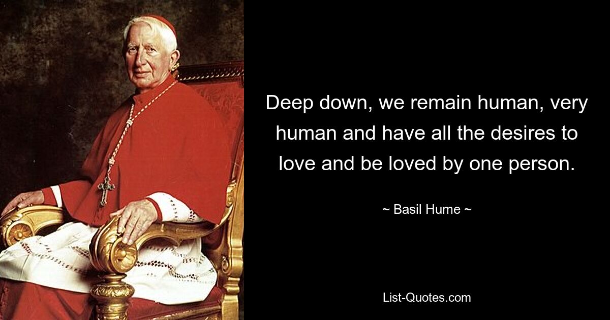 Deep down, we remain human, very human and have all the desires to love and be loved by one person. — © Basil Hume