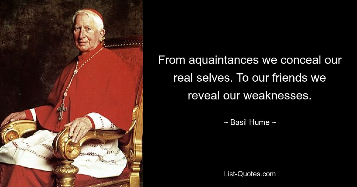 From aquaintances we conceal our real selves. To our friends we reveal our weaknesses. — © Basil Hume