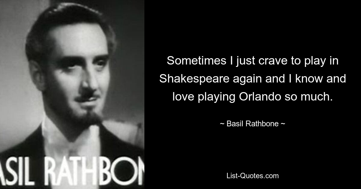 Sometimes I just crave to play in Shakespeare again and I know and love playing Orlando so much. — © Basil Rathbone