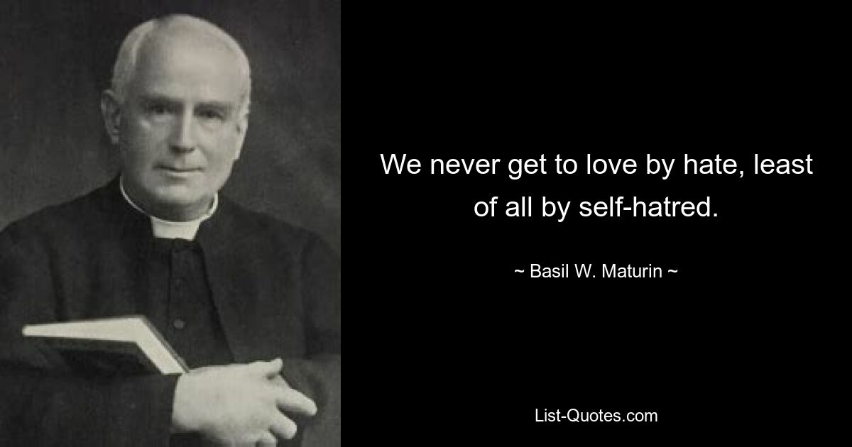 We never get to love by hate, least of all by self-hatred. — © Basil W. Maturin