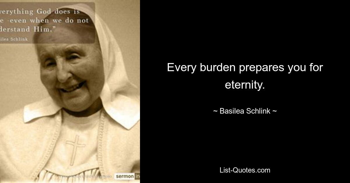 Every burden prepares you for eternity. — © Basilea Schlink