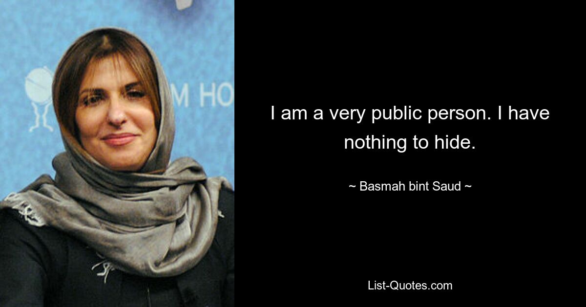 I am a very public person. I have nothing to hide. — © Basmah bint Saud