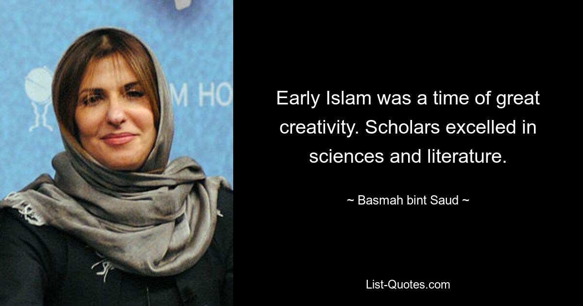 Early Islam was a time of great creativity. Scholars excelled in sciences and literature. — © Basmah bint Saud