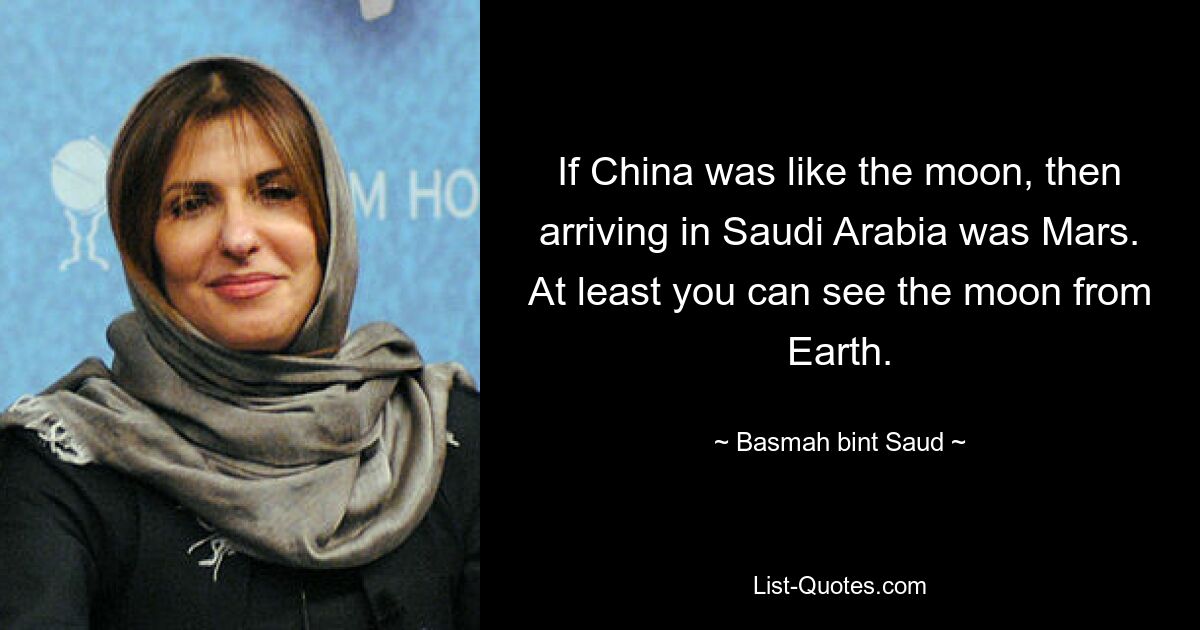 If China was like the moon, then arriving in Saudi Arabia was Mars. At least you can see the moon from Earth. — © Basmah bint Saud