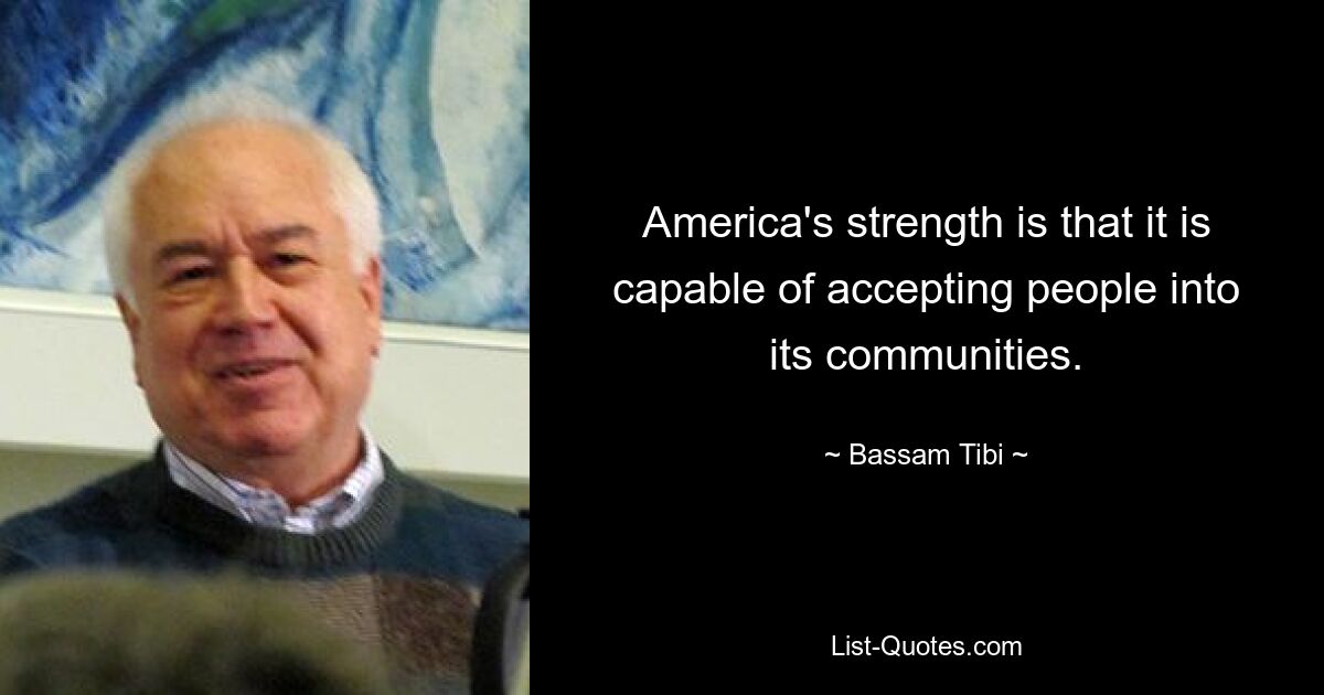 America's strength is that it is capable of accepting people into its communities. — © Bassam Tibi