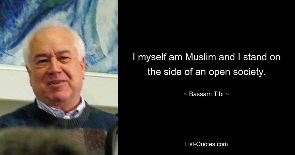 I myself am Muslim and I stand on the side of an open society. — © Bassam Tibi