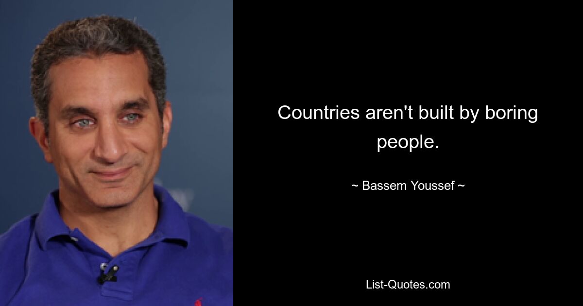 Countries aren't built by boring people. — © Bassem Youssef