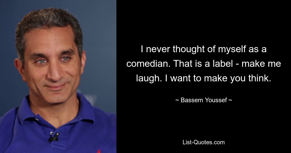 I never thought of myself as a comedian. That is a label - make me laugh. I want to make you think. — © Bassem Youssef