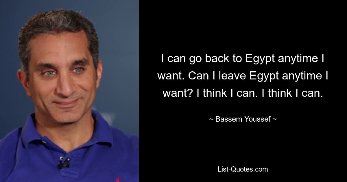 I can go back to Egypt anytime I want. Can I leave Egypt anytime I want? I think I can. I think I can. — © Bassem Youssef