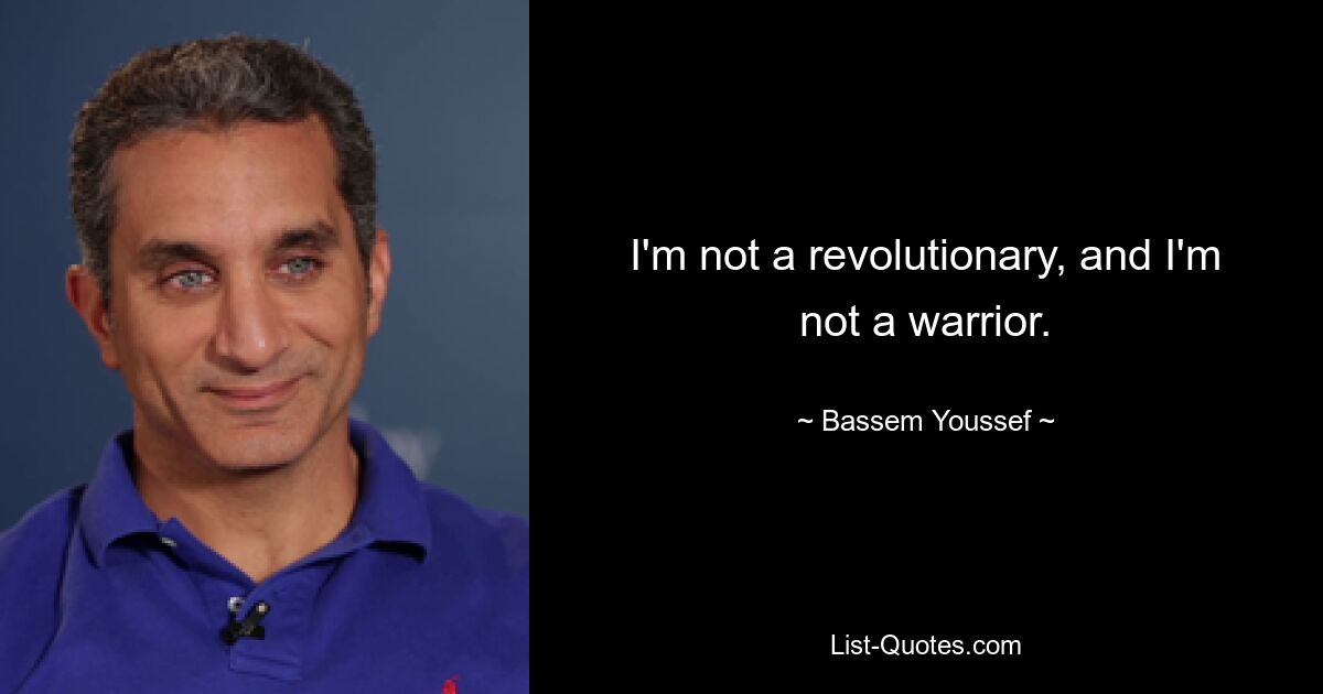 I'm not a revolutionary, and I'm not a warrior. — © Bassem Youssef