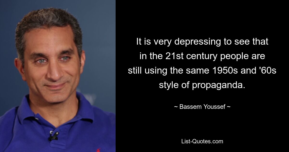 It is very depressing to see that in the 21st century people are still using the same 1950s and '60s style of propaganda. — © Bassem Youssef