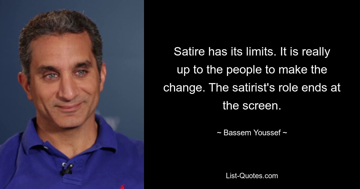 Satire has its limits. It is really up to the people to make the change. The satirist's role ends at the screen. — © Bassem Youssef